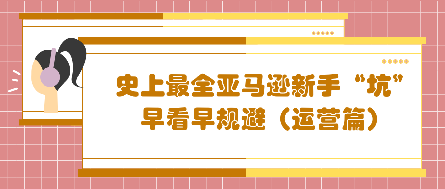 史上最全亞馬遜新手“坑”，早看早規(guī)避（運(yùn)營(yíng)篇）